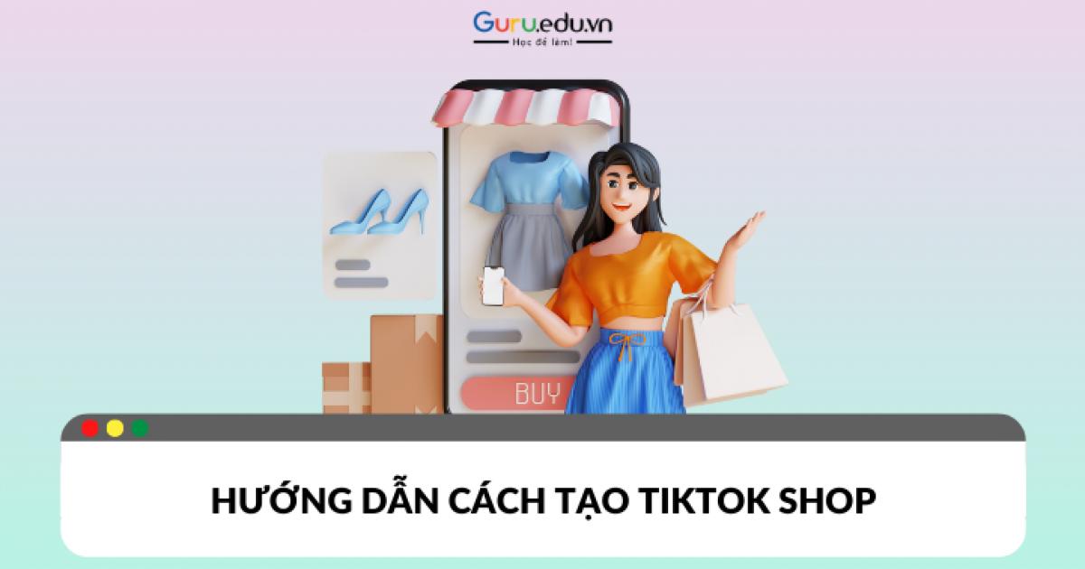 Hướng dẫn từ A đến Z cách tạo TikTok Shop mới nhất