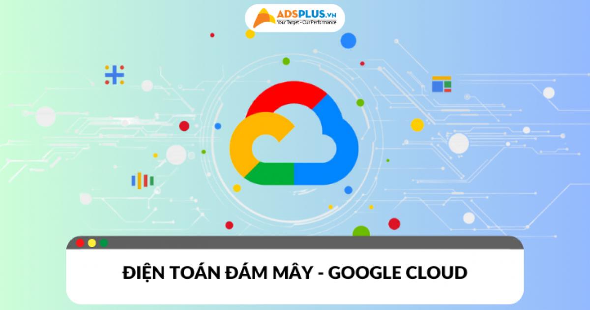 Google Cloud​ – Giải pháp điện toán đám mây cho doanh nghiệp