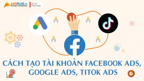 Tổng hợp cách tạo tài khoản Facebook Ads, Google Ads và TikTok Ads