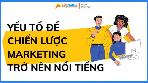 Yếu tố để chiến lược Marketing trở nên nổi tiếng