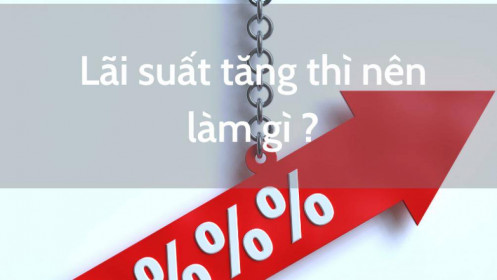 Lãi suất tăng thì nên làm gì ?
