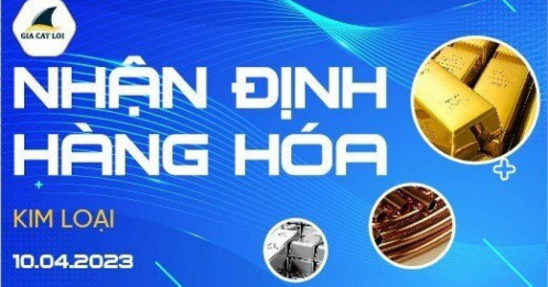 Nhận định thị trường kim loại ngày 10/4