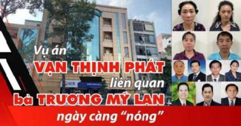 Vụ án Vạn Thịnh Phát liên quan bà Trương Mỹ Lan ngày càng “nóng”
