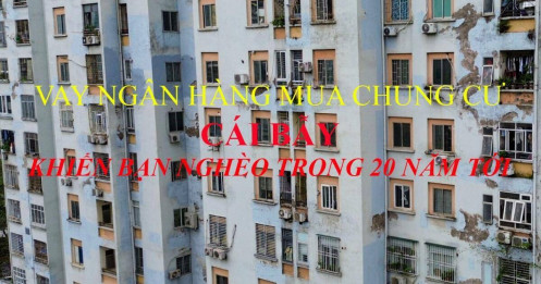 Vay ngân hàng mua chung cư, cái bẫy khiến bạn chịu số nghèo trong 20 năm tới