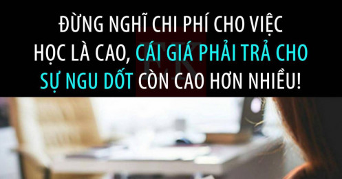 Nếu bạn nghĩ rằng chi phí của việc học quá cao, hãy thử cái giá của việc ngu dốt đi!