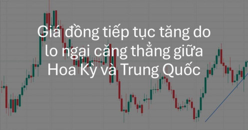 Giá đồng tiếp tục tăng do lo ngại căng thẳng giữa Hoa Kỳ và Trung Quốc