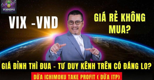 VIX, VND giá rẻ không mua, giá đỉnh thì đua, tư duy kênh trên có đáng lo?