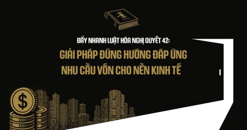 Đẩy nhanh luật hóa Nghị quyết 42: Giải pháp đúng hướng đáp ứng nhu cầu vốn cho nền Kinh tế