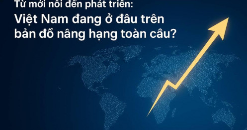 Từ mới nổi đến phát triển: Việt Nam đang ở đâu trên bản đồ nâng hạng toàn cầu?