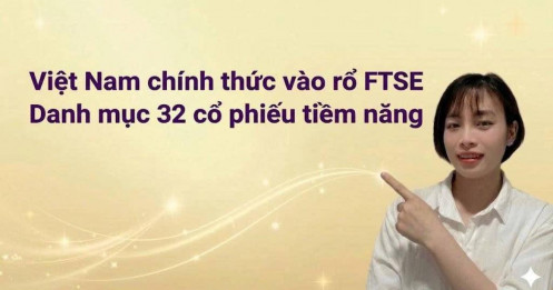 8/4 - Việt Nam chính thức vào rổ FTSE: Danh mục 32 cổ phiếu tiềm năng