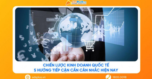 Chiến lược kinh doanh quốc tế: 5 hướng tiếp cận cần cân nhắc hiện nay