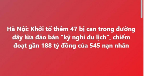 Vụ lừa đảo "kỳ nghỉ du lịch" chưa dừng lại: Khởi tố thêm 47 bị can, chiếm đoạt gần 188 tỷ đồng