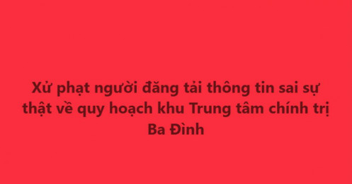 Xử phạt người đăng tải thông tin sai sự thật về quy hoạch khu Trung tâm chính trị Ba Đình