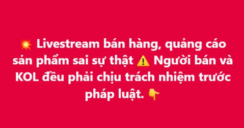 KOL, KOC và người livestream bán hàng: Quảng cáo sai sự thật sẽ phải chịu trách nhiệm trước pháp luật