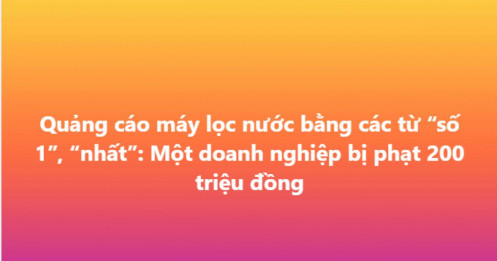 Dùng từ “số 1”, “tốt nhất” để quảng cáo máy lọc nước, doanh nghiệp bị phạt 200 triệu