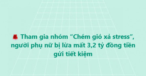 “Chém gió xả stress” nhưng mất 3,2 tỷ đồng: Người phụ nữ đã sập bẫy thế nào?