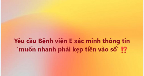 Thông tin “muốn nhanh phải kẹp tiền vào sổ” tại Bệnh viện E gây chú ý