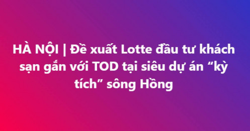 Siêu dự án trục cảnh quan sông Hồng: Hà Nội muốn Lotte làm gì?
