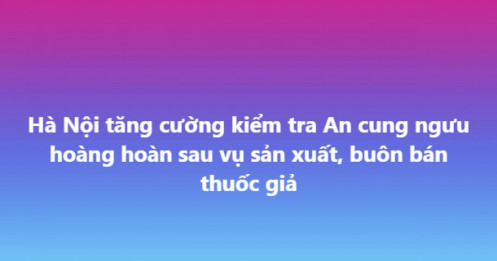 Sau vụ An cung ngưu hoàng hoàn giả, Hà Nội phát cảnh báo đặc biệt