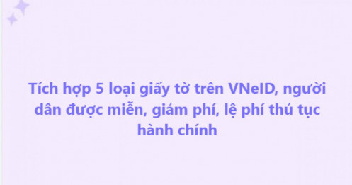 Người dùng VNeID chú ý: Tích hợp đủ 5 loại giấy tờ để hưởng quyền lợi đáng chú ý