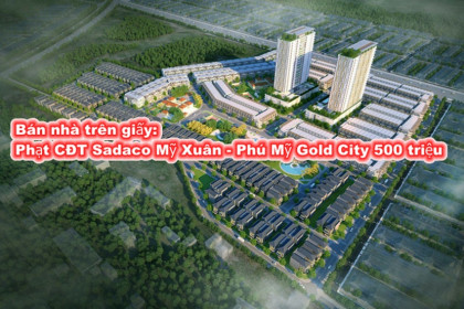 Phạt công ty Sadaco Mỹ Xuân 500 triệu vì bán đất trên giấy tại dự án Sadaco Mỹ Xuân - Phú Mỹ Gold City