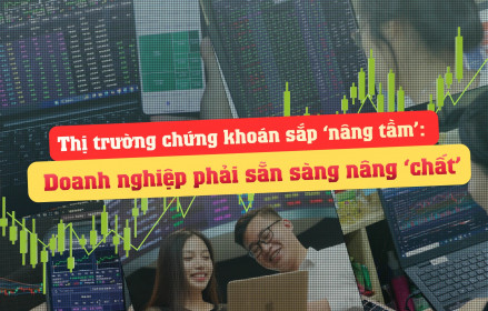 Thị trường chứng khoán sắp ‘nâng tầm’: Doanh nghiệp phải sẵn sàng nâng ‘chất’