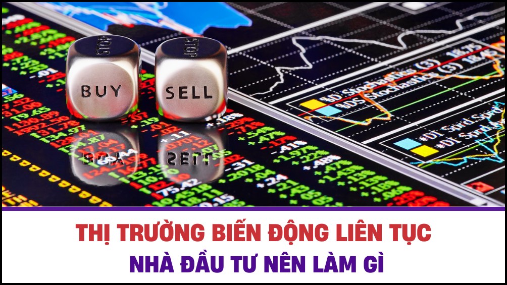 Thị trường biến động liên tục - Nhà đầu tư nên làm gì ?