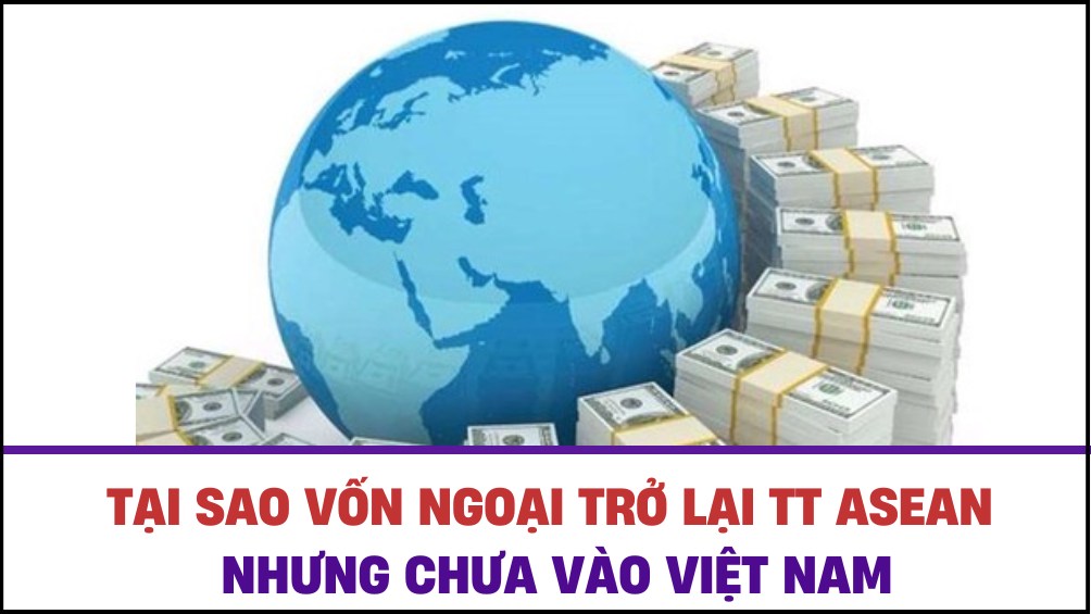 Tại sao vốn ngoại trở lại thị trường ASEAN nhưng chưa vào Việt Nam?