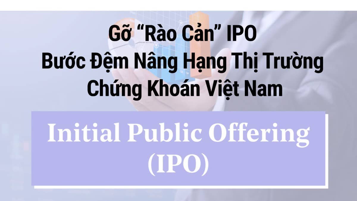 Gỡ “rào cản” IPO – bước đệm nâng hạng thị trường chứng khoán Việt Nam