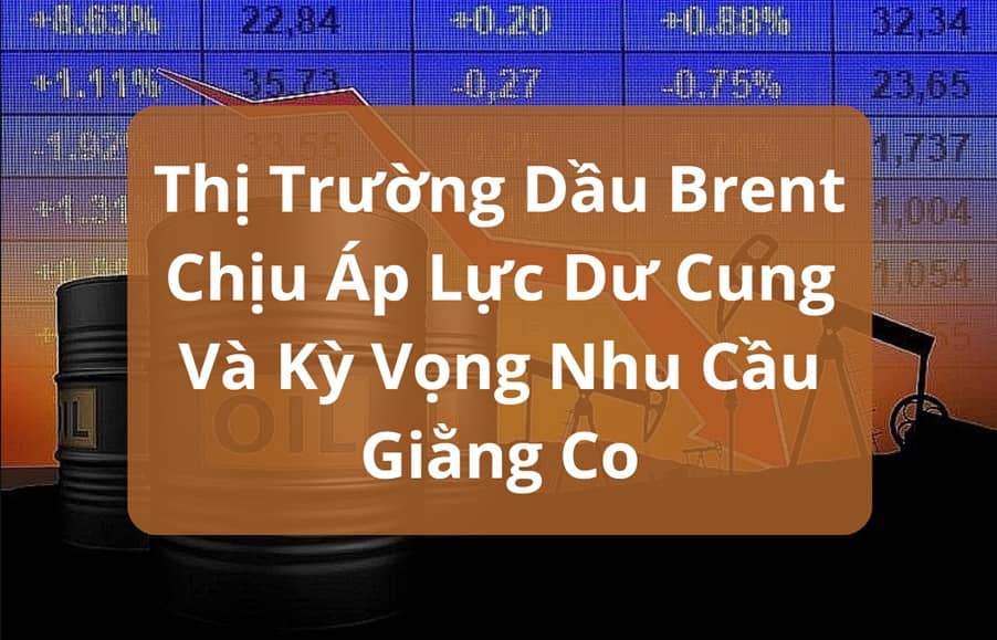 Thị Trường Dầu Brent Chịu Áp Lực Dư Cung Và Kỳ Vọng Nhu Cầu Giằng Co
