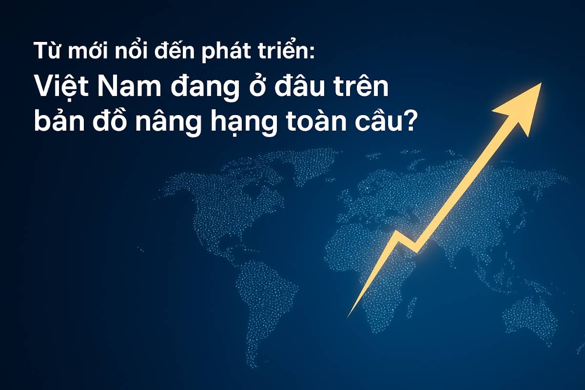Từ mới nổi đến phát triển: Việt Nam đang ở đâu trên bản đồ nâng hạng toàn cầu?