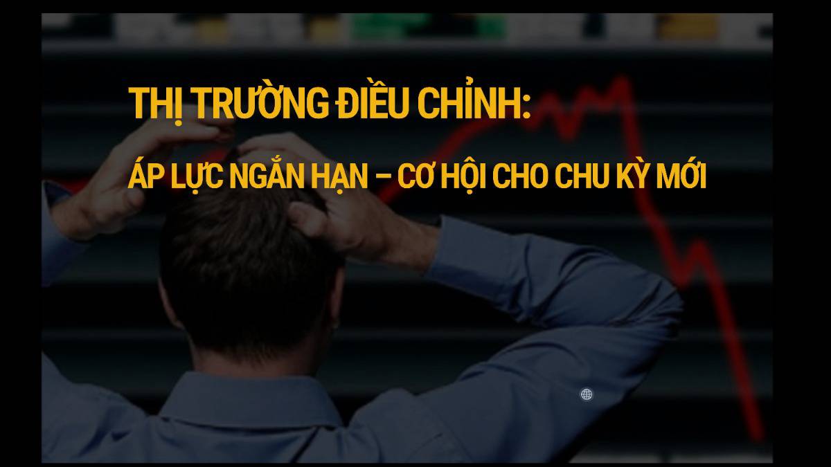 Thị trường điều chỉnh: Áp lực ngắn hạn – Cơ hội cho chu kỳ mới