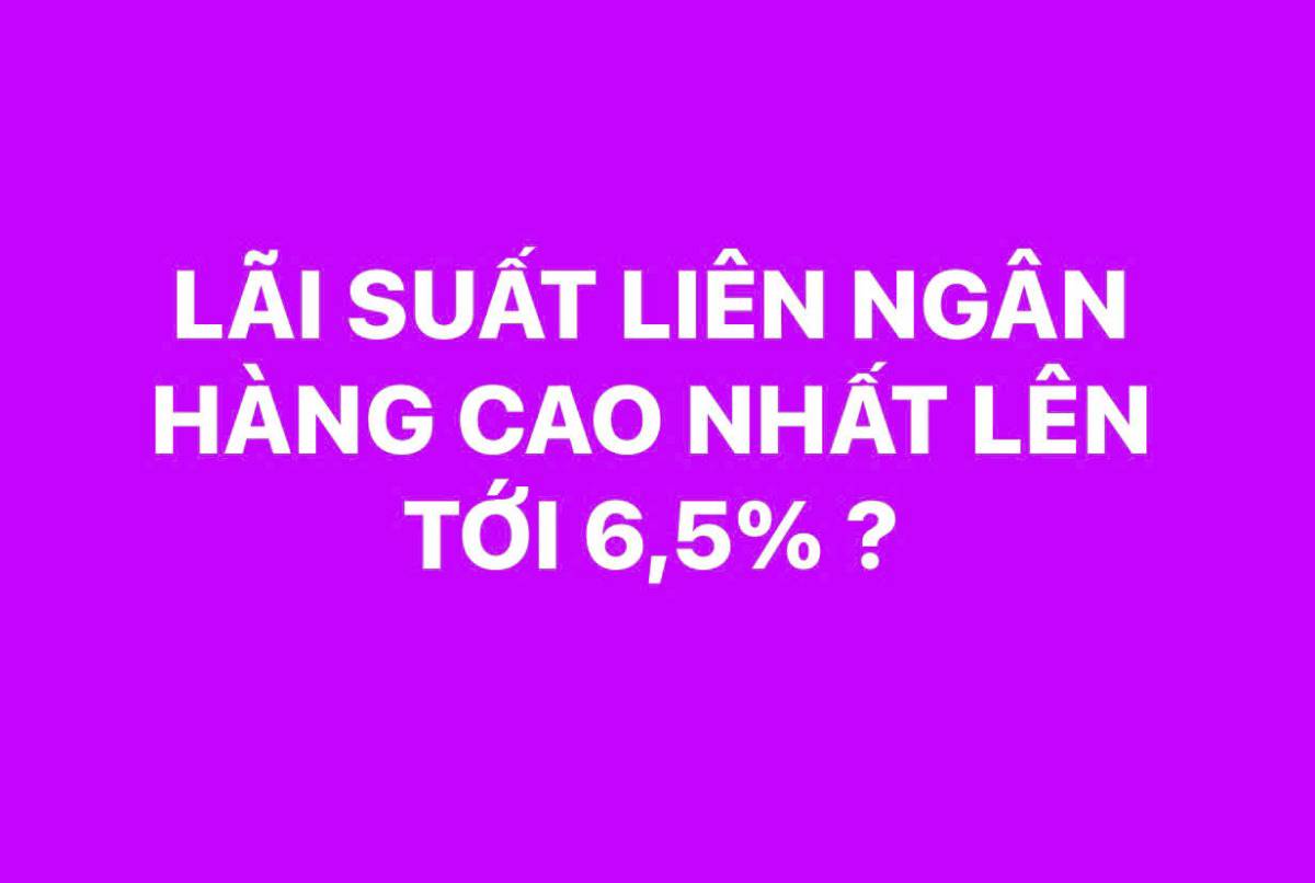 Lãi suất liên ngân hàng vọt lên 6,5%: Tái lập đỉnh cao nhất năm