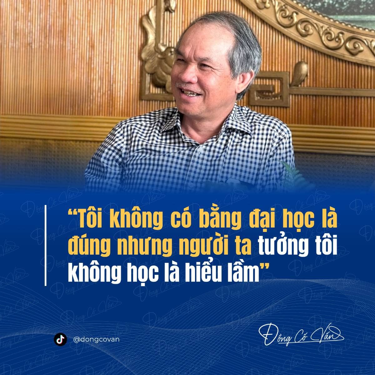 “Tôi không có bằng đại học là đúng, nhưng người ta tưởng tôi không học là hiểu lầm. người ta học ở trường đại học 5 năm, còn bọn tôi học trường đời 35 năm rồi.”