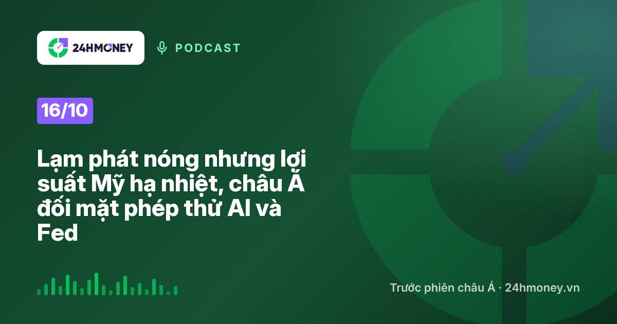 24HMoney Podcast ngày 16/10: Lạm phát nóng nhưng lợi suất Mỹ hạ nhiệt, châu Á đối mặt phép thử AI và Fed