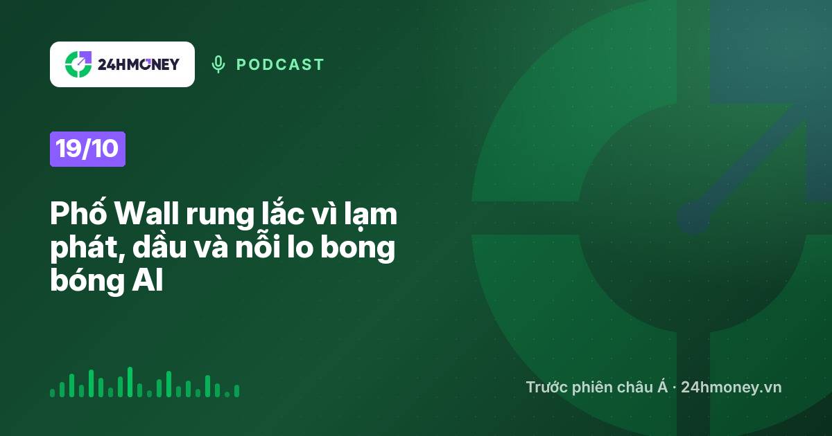 24HMoney Podcast ngày 19/10: Phố Wall rung lắc vì lạm phát, dầu và nỗi lo bong bóng AI