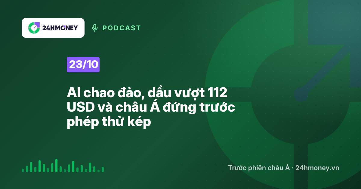 24HMoney Podcast ngày 23/10: AI chao đảo, dầu vượt 112 USD và châu Á đứng trước phép thử kép
