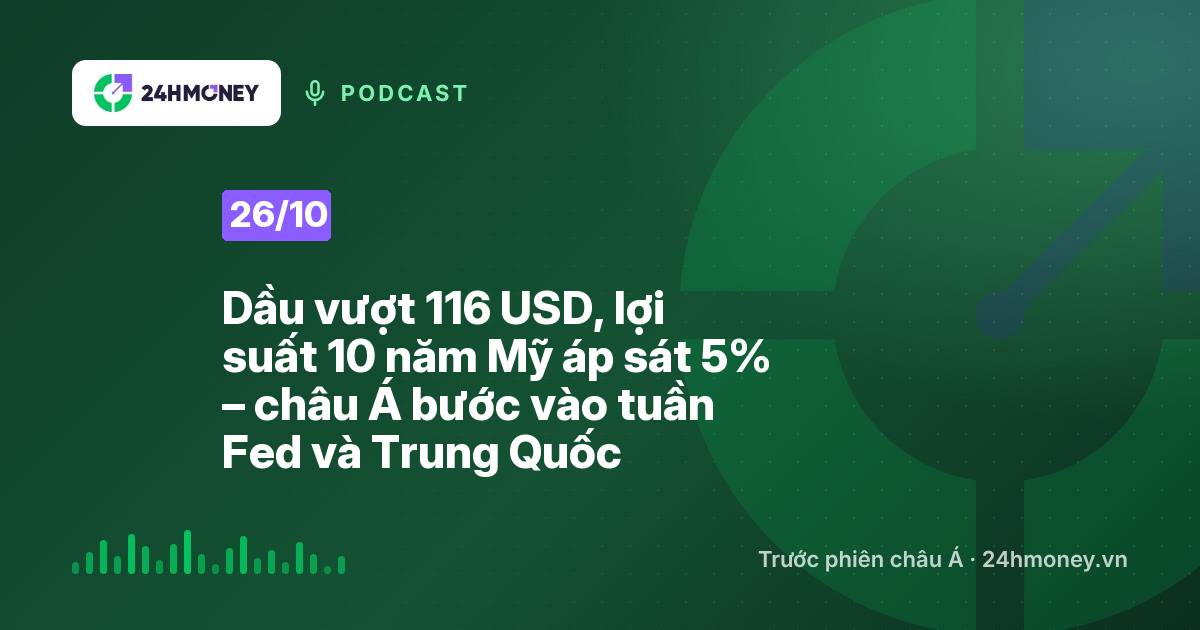 24HMoney Podcast ngày 26/10: Dầu vượt 116 USD, lợi suất 10 năm Mỹ áp sát 5% – châu Á bước vào tuần Fed và Trung Quốc