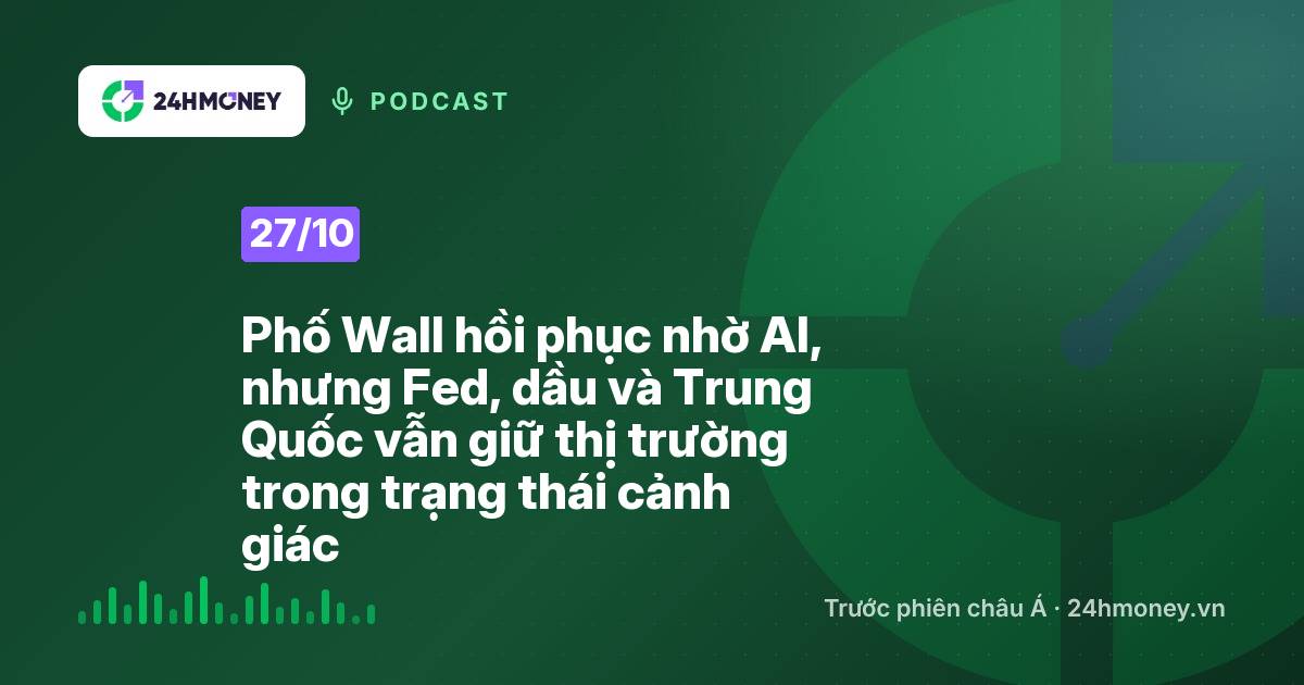 24HMoney Podcast ngày 27/10: Phố Wall hồi phục nhờ AI, nhưng Fed, dầu và Trung Quốc vẫn giữ thị trường trong trạng thái cảnh giác