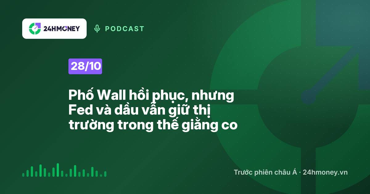 24HMoney Podcast ngày 28/10: Phố Wall hồi phục, nhưng Fed và dầu vẫn giữ thị trường trong thế giằng co