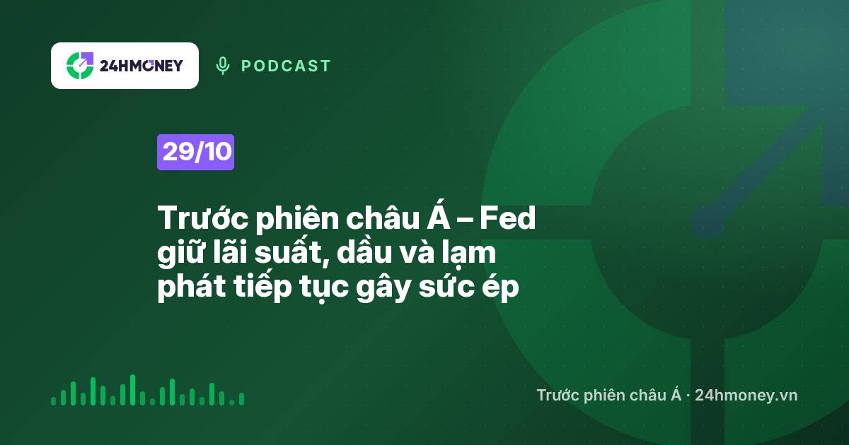 24HMoney Podcast ngày 29/10: Trước phiên châu Á – Fed giữ lãi suất, dầu và lạm phát tiếp tục gây sức ép