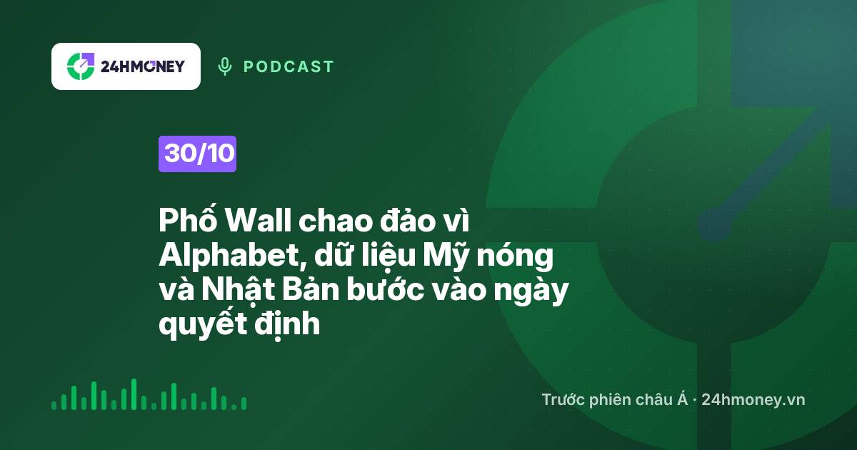 24HMoney Podcast ngày 30/10: Phố Wall chao đảo vì Alphabet, dữ liệu Mỹ nóng và Nhật Bản bước vào ngày quyết định