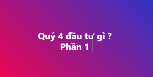 Quý 4 Đầu tư gì - Phần 1. -----. Tóm tắt nhanh tình hình Q3 và Dự phóng Quý 4 :. +Tăng trưởng CAO: GDP  ...